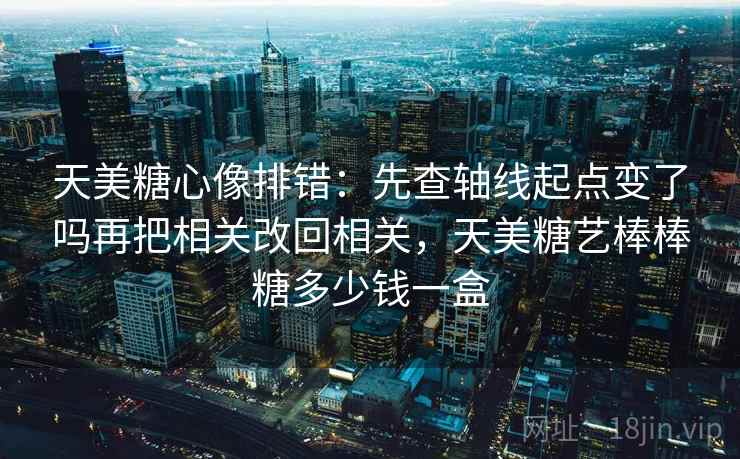 天美糖心像排错：先查轴线起点变了吗再把相关改回相关，天美糖艺棒棒糖多少钱一盒