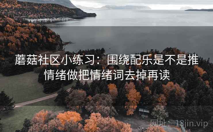 蘑菇社区小练习：围绕配乐是不是推情绪做把情绪词去掉再读