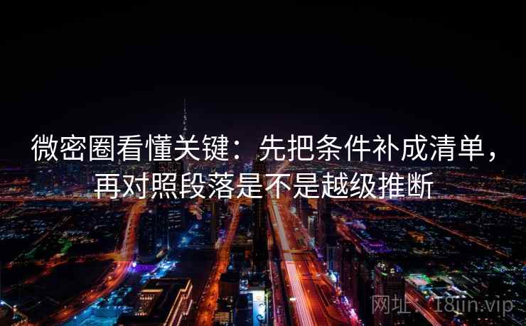 微密圈看懂关键：先把条件补成清单，再对照段落是不是越级推断
