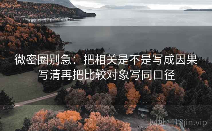 微密圈别急：把相关是不是写成因果写清再把比较对象写同口径