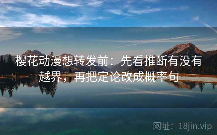 樱花动漫想转发前：先看推断有没有越界，再把定论改成概率句