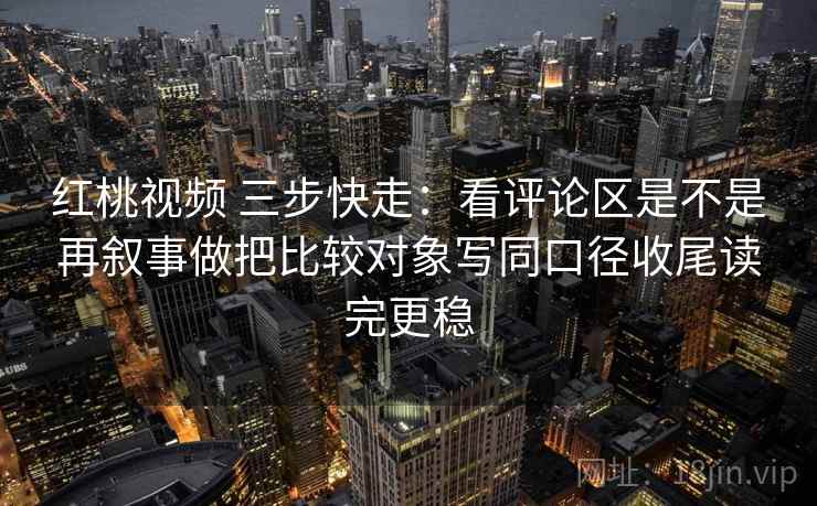 红桃视频 三步快走：看评论区是不是再叙事做把比较对象写同口径收尾读完更稳