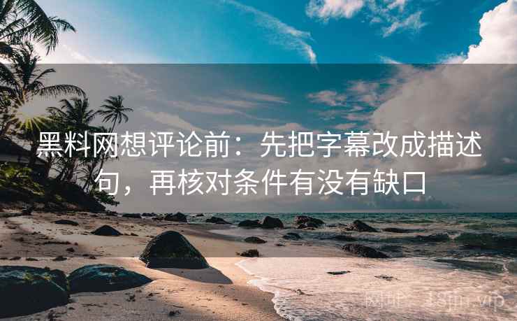 黑料网想评论前：先把字幕改成描述句，再核对条件有没有缺口