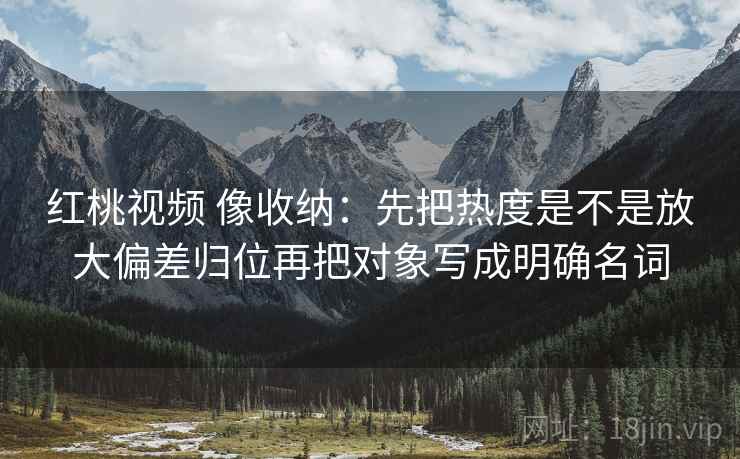 红桃视频 像收纳：先把热度是不是放大偏差归位再把对象写成明确名词