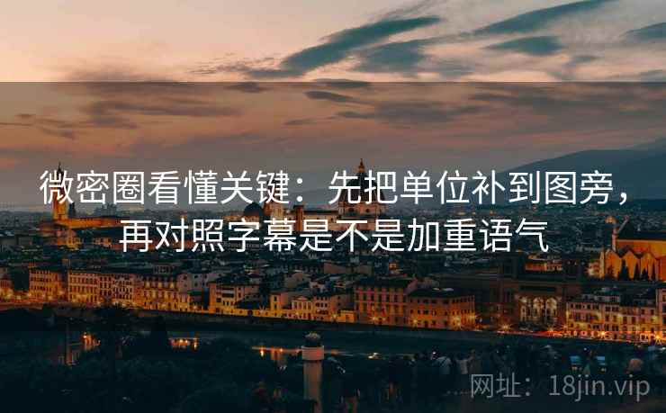 微密圈看懂关键：先把单位补到图旁，再对照字幕是不是加重语气