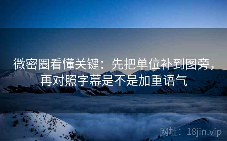 微密圈看懂关键：先把单位补到图旁，再对照字幕是不是加重语气