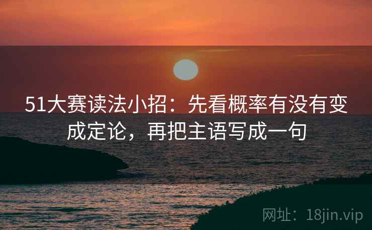 51大赛读法小招：先看概率有没有变成定论，再把主语写成一句