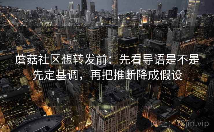 蘑菇社区想转发前：先看导语是不是先定基调，再把推断降成假设
