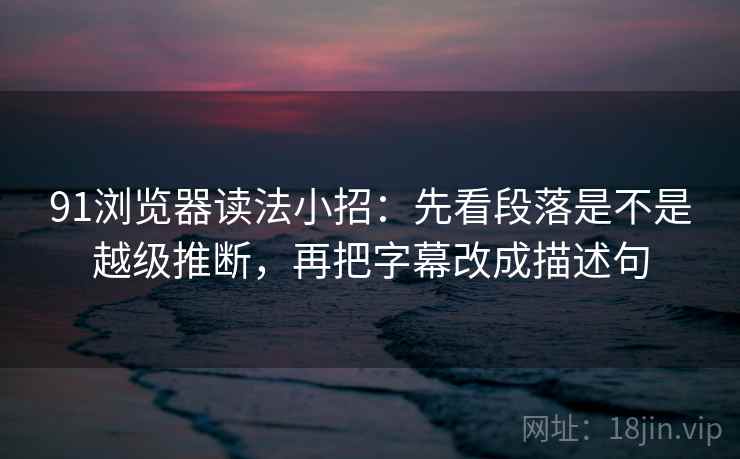 91浏览器读法小招：先看段落是不是越级推断，再把字幕改成描述句