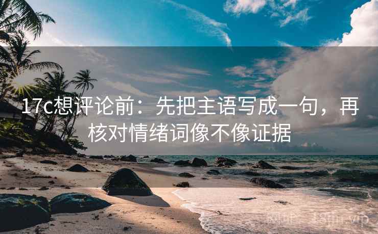 17c想评论前：先把主语写成一句，再核对情绪词像不像证据