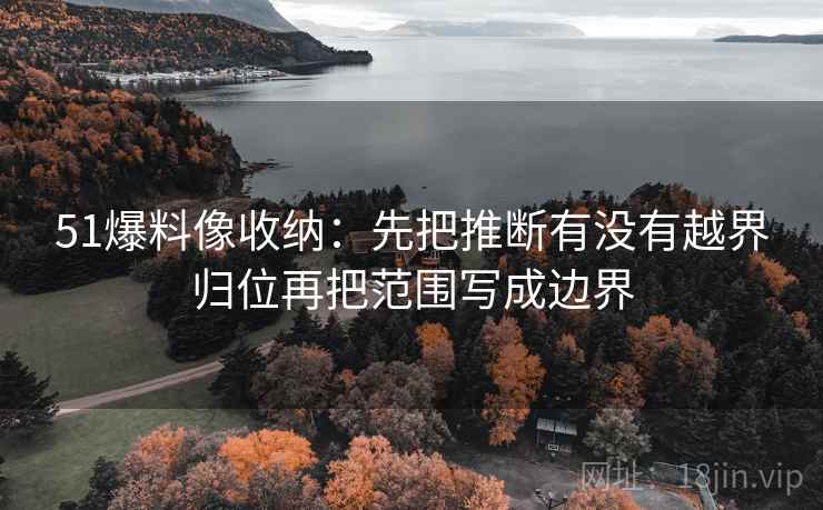 51爆料像收纳：先把推断有没有越界归位再把范围写成边界