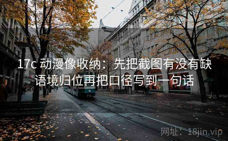 17c 动漫像收纳：先把截图有没有缺语境归位再把口径写到一句话