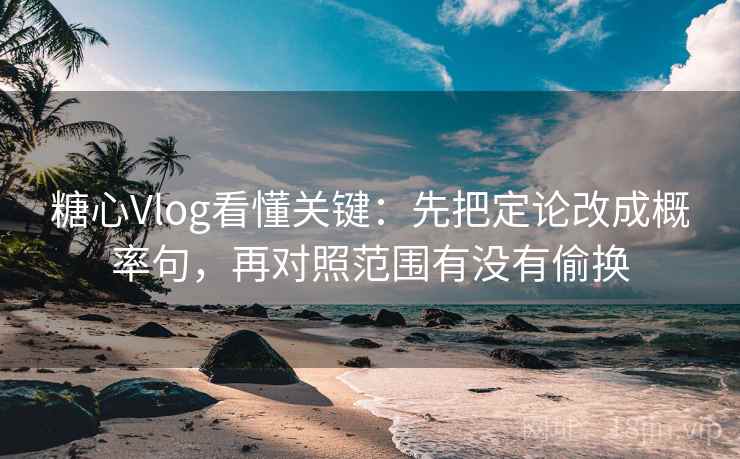 糖心Vlog看懂关键：先把定论改成概率句，再对照范围有没有偷换