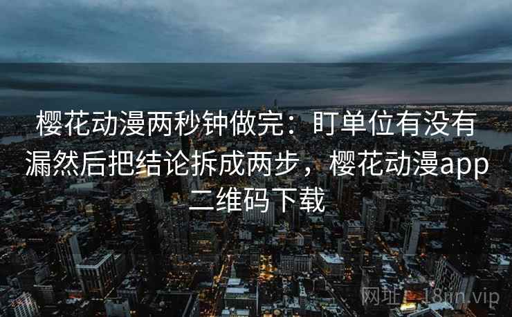 樱花动漫两秒钟做完：盯单位有没有漏然后把结论拆成两步，樱花动漫app二维码下载
