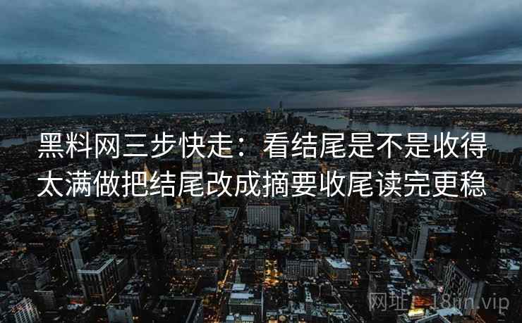 黑料网三步快走：看结尾是不是收得太满做把结尾改成摘要收尾读完更稳