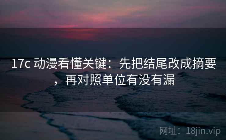 17c 动漫看懂关键：先把结尾改成摘要，再对照单位有没有漏