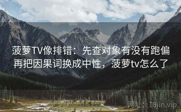 菠萝TV像排错：先查对象有没有跑偏再把因果词换成中性，菠萝tv怎么了
