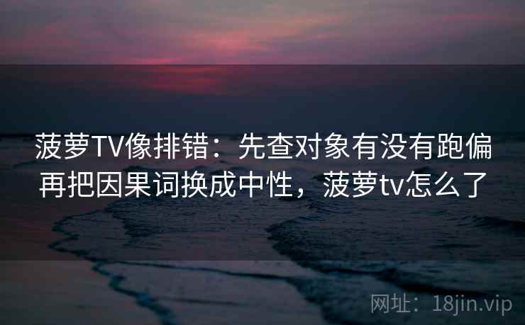 菠萝TV像排错：先查对象有没有跑偏再把因果词换成中性，菠萝tv怎么了