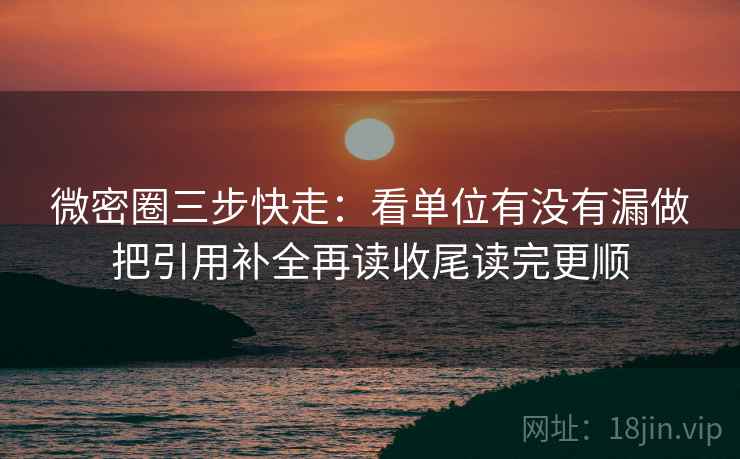 微密圈三步快走：看单位有没有漏做把引用补全再读收尾读完更顺