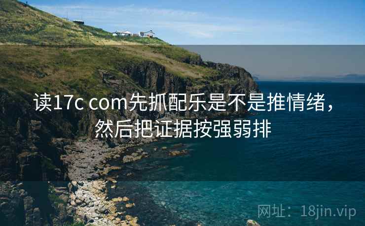读17c com先抓配乐是不是推情绪，然后把证据按强弱排