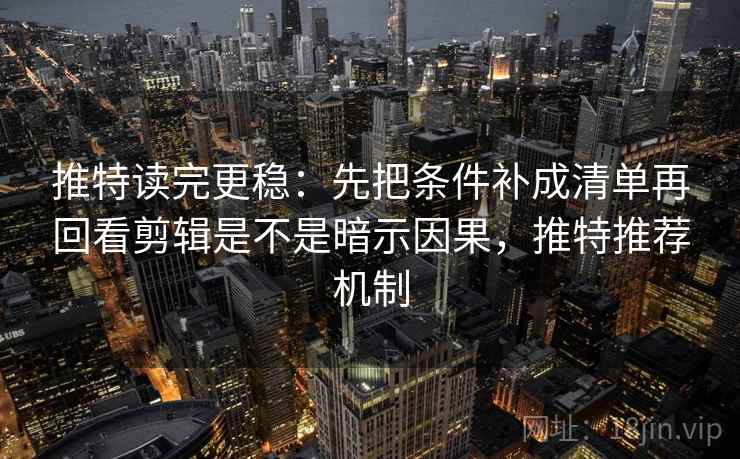 推特读完更稳：先把条件补成清单再回看剪辑是不是暗示因果，推特推荐机制
