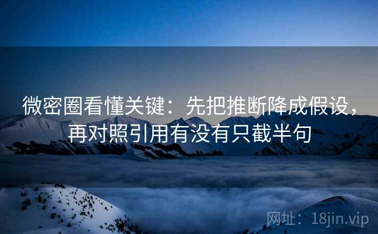 微密圈看懂关键：先把推断降成假设，再对照引用有没有只截半句