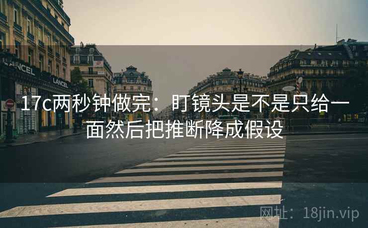 17c两秒钟做完：盯镜头是不是只给一面然后把推断降成假设