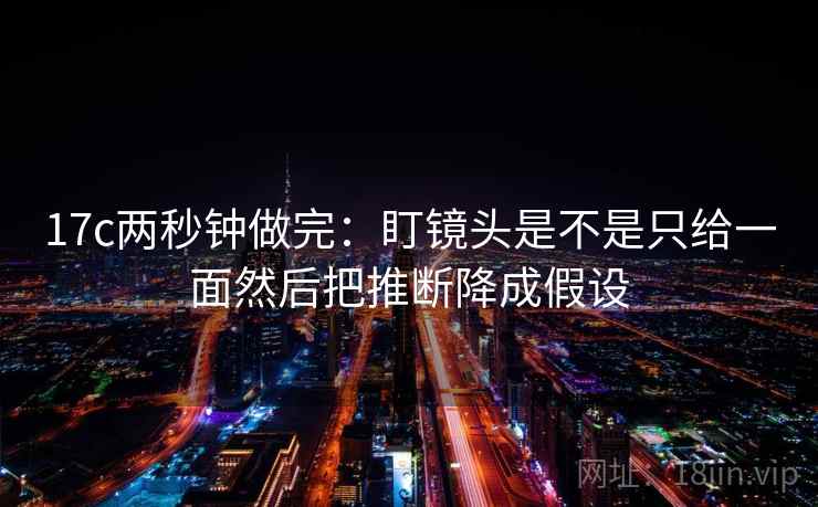 17c两秒钟做完：盯镜头是不是只给一面然后把推断降成假设