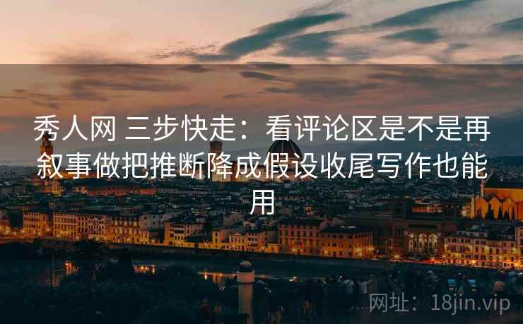 秀人网 三步快走：看评论区是不是再叙事做把推断降成假设收尾写作也能用