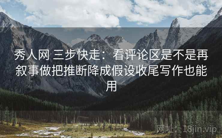 秀人网 三步快走：看评论区是不是再叙事做把推断降成假设收尾写作也能用
