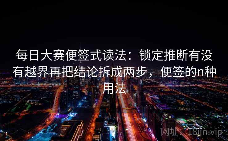 每日大赛便签式读法：锁定推断有没有越界再把结论拆成两步，便签的n种用法