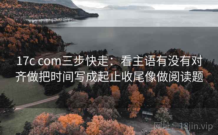 17c com三步快走：看主语有没有对齐做把时间写成起止收尾像做阅读题