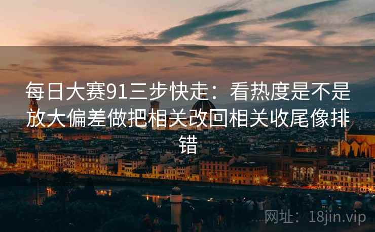 每日大赛91三步快走：看热度是不是放大偏差做把相关改回相关收尾像排错