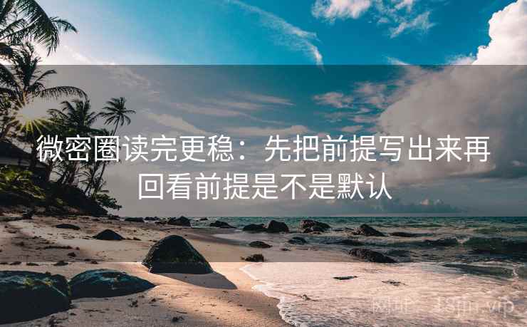微密圈读完更稳：先把前提写出来再回看前提是不是默认