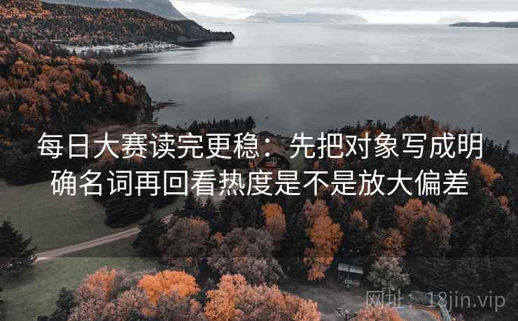 每日大赛读完更稳：先把对象写成明确名词再回看热度是不是放大偏差