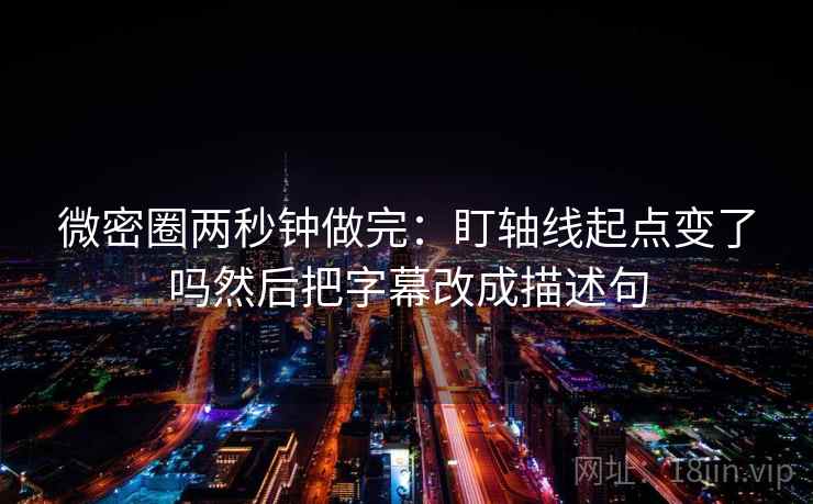 微密圈两秒钟做完：盯轴线起点变了吗然后把字幕改成描述句
