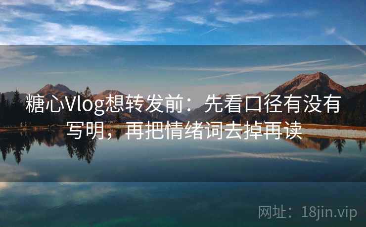 糖心Vlog想转发前：先看口径有没有写明，再把情绪词去掉再读