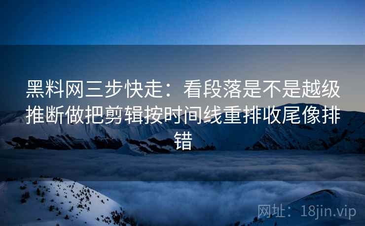 黑料网三步快走：看段落是不是越级推断做把剪辑按时间线重排收尾像排错