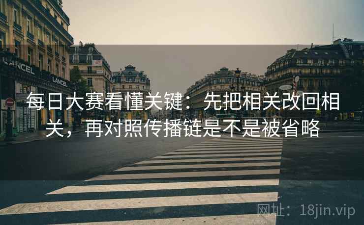 每日大赛看懂关键：先把相关改回相关，再对照传播链是不是被省略