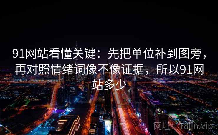 91网站看懂关键：先把单位补到图旁，再对照情绪词像不像证据，所以91网站多少