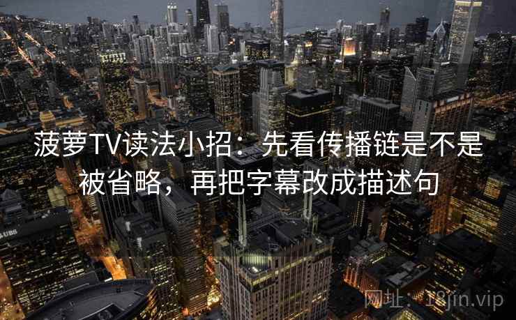 菠萝TV读法小招：先看传播链是不是被省略，再把字幕改成描述句