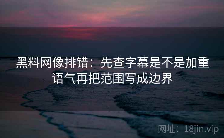 黑料网像排错：先查字幕是不是加重语气再把范围写成边界