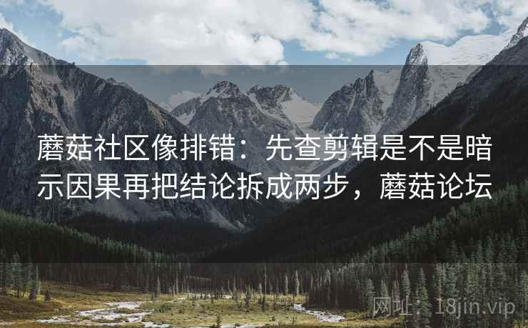 蘑菇社区像排错：先查剪辑是不是暗示因果再把结论拆成两步，蘑菇论坛