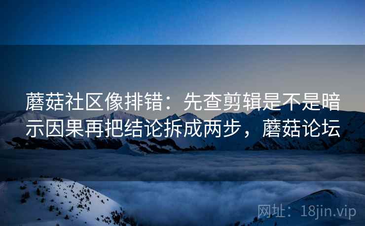 蘑菇社区像排错：先查剪辑是不是暗示因果再把结论拆成两步，蘑菇论坛