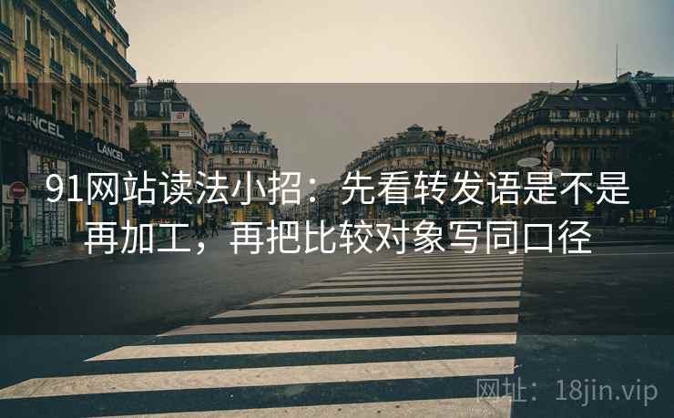 91网站读法小招：先看转发语是不是再加工，再把比较对象写同口径